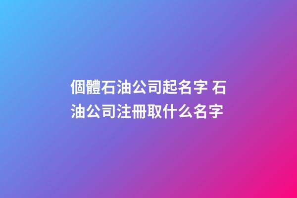 個體石油公司起名字 石油公司注冊取什么名字-第1張-公司起名-玄機派